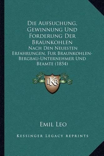 Cover image for Die Aufsuchung, Gewinnung Und Forderung Der Braunkohlen: Nach Den Neuesten Erfahrungen, Fur Braunkohlen-Bergbau-Unternehmer Und Beamte (1854)