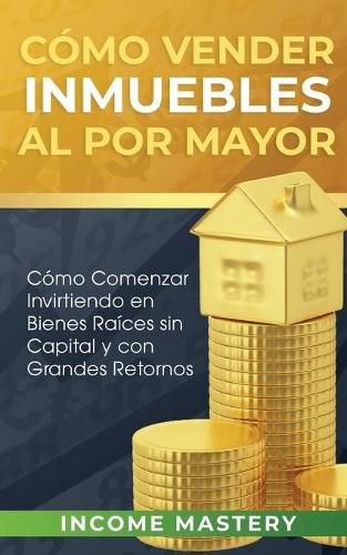 Cover image for Como vender inmuebles al por mayor: Como Comenzar Invirtiendo en Bienes Raices sin Capital y con Grandes Retornos