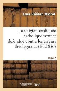 Cover image for La Religion Expliquee Catholiquement Et Defendue Contre Les Erreurs Theologiques. Tome 2: Les Plus Accreditees En Europe