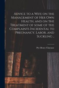 Cover image for Advice to a Wife on the Management of Her Own Health, and on the Treatment of Some of the Complaints Incidental to Pregnancy, Labor, and Suckling ..