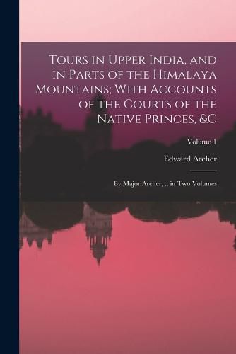 Tours in Upper India, and in Parts of the Himalaya Mountains; With Accounts of the Courts of the Native Princes, &c