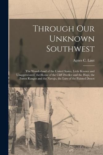 Through Our Unknown Southwest [microform]: the Wonderland of the United States, Little Known and Unappreciated, the Home of the Cliff Dweller and the Hopi, the Forest Ranger and the Navajo, the Lure of the Painted Desert