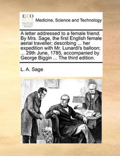 Cover image for A Letter Addressed to a Female Friend. by Mrs. Sage, the First English Female Aerial Traveller; Describing ... Her Expedition with Mr. Lunardi's Balloon; ... 29th June, 1785, Accompanied by George Biggin ... the Third Edition.