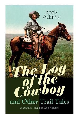 Cover image for The Log of the Cowboy and Other Trail Tales - 5 Western Novels in One Volume: True Life Narratives of Texas Cowboys and Adventure Novels