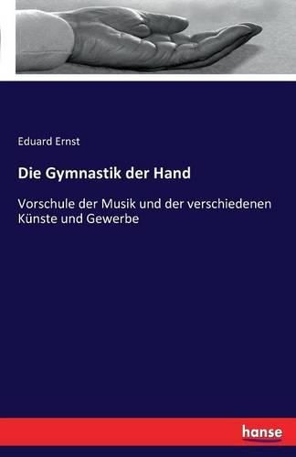 Die Gymnastik der Hand: Vorschule der Musik und der verschiedenen Kunste und Gewerbe