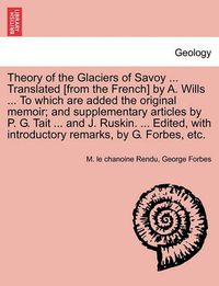 Cover image for Theory of the Glaciers of Savoy ... Translated [From the French] by A. Wills ... to Which Are Added the Original Memoir; And Supplementary Articles by P. G. Tait ... and J. Ruskin. ... Edited, with Introductory Remarks, by G. Forbes, Etc.
