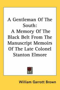 Cover image for A Gentleman of the South: A Memory of the Black Belt from the Manuscript Memoirs of the Late Colonel Stanton Elmore