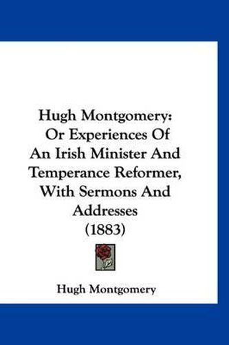 Cover image for Hugh Montgomery: Or Experiences of an Irish Minister and Temperance Reformer, with Sermons and Addresses (1883)