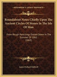 Cover image for Roundabout Notes Chiefly Upon the Ancient Circles of Stones in the Isle of Man: From Rough Pencilings Dotted Down in the Summer of 1862 (1863)