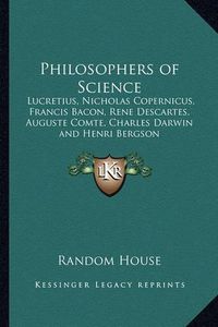 Cover image for Philosophers of Science: Lucretius, Nicholas Copernicus, Francis Bacon, Rene Descartes, Auguste Comte, Charles Darwin and Henri Bergson