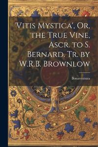 Cover image for 'vitis Mystica', Or, the True Vine, Ascr. to S. Bernard. Tr. by W.R.B. Brownlow