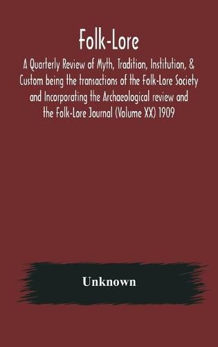 Cover image for Folk-Lore; A Quarterly Review of Myth, Tradition, Institution, & Custom being the transactions of the Folk-Lore Society and Incorporating the Archaeological review and the Folk-Lore Journal (Volume XX) 1909