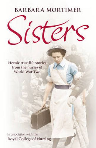 Sisters: Heroic true-life stories from the nurses of World War Two