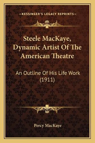 Cover image for Steele Mackaye, Dynamic Artist of the American Theatre: An Outline of His Life Work (1911)