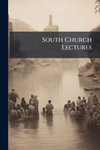 Cover image for South Church Lectures: Discourses Upon Christian Doctrine. Delivered in the South Baptist Church, New York, On Sabbath Evenings, from January to April, 1863