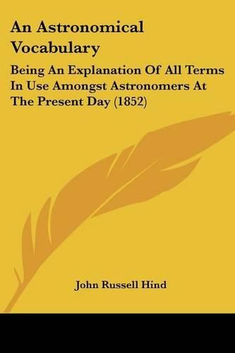 Cover image for An Astronomical Vocabulary: Being an Explanation of All Terms in Use Amongst Astronomers at the Present Day (1852)