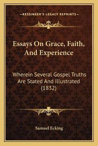 Cover image for Essays on Grace, Faith, and Experience: Wherein Several Gospel Truths Are Stated and Illustrated (1832)