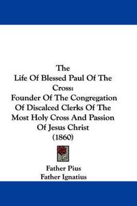 Cover image for The Life of Blessed Paul of the Cross: Founder of the Congregation of Discalced Clerks of the Most Holy Cross and Passion of Jesus Christ (1860)