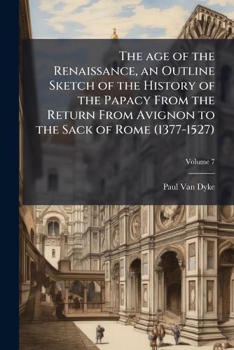 Cover image for The Age of the Renaissance, an Outline Sketch of the History of the Papacy from the Return from Avignon to the Sack of Rome (1377-1527);