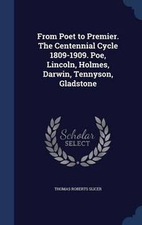 Cover image for From Poet to Premier. the Centennial Cycle 1809-1909. Poe, Lincoln, Holmes, Darwin, Tennyson, Gladstone