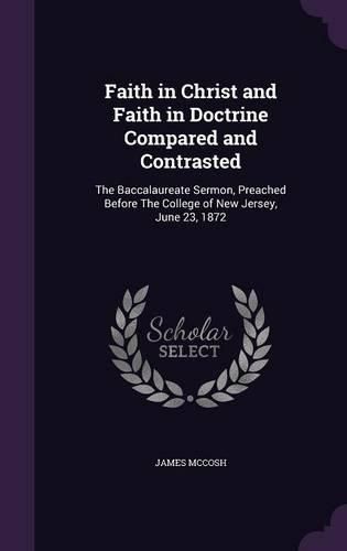 Cover image for Faith in Christ and Faith in Doctrine Compared and Contrasted: The Baccalaureate Sermon, Preached Before the College of New Jersey, June 23, 1872