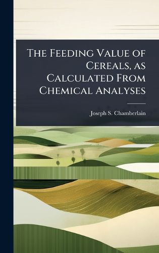Cover image for The Feeding Value of Cereals, as Calculated From Chemical Analyses