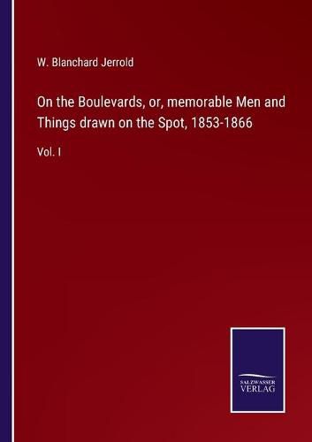 Cover image for On the Boulevards, or, memorable Men and Things drawn on the Spot, 1853-1866: Vol. I