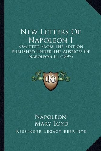 Cover image for New Letters of Napoleon I: Omitted from the Edition Published Under the Auspices of Napoleon III (1897)