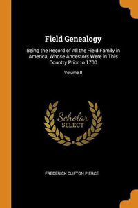 Cover image for Field Genealogy: Being the Record of All the Field Family in America, Whose Ancestors Were in This Country Prior to 1700; Volume II