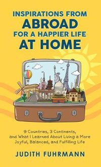 Cover image for Inspirations from Abroad for a Happier Life at Home. 9 Countries, 3 Continents, and what I Learned about Living a more Joyful, Balanced, and Fulfilling Life