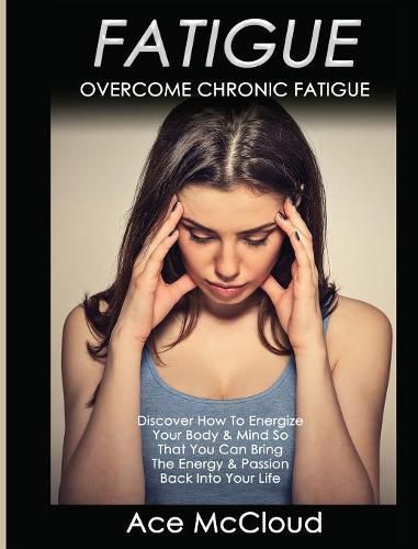 Cover image for Fatigue: Overcome Chronic Fatigue: Discover How To Energize Your Body & Mind So That You Can Bring The Energy & Passion Back Into Your Life