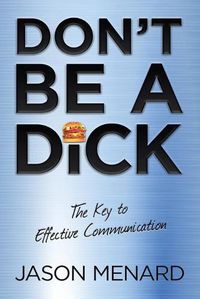 Cover image for Don't Be a Dick: The Key to Effective Communication