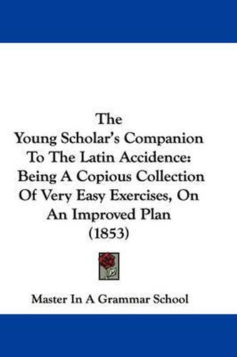 Cover image for The Young Scholar's Companion to the Latin Accidence: Being a Copious Collection of Very Easy Exercises, on an Improved Plan (1853)