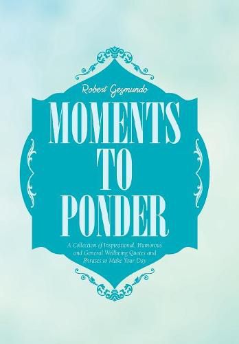 Cover image for Moments to Ponder: A Collection of Inspirational, Humorous and General Wellbeing Quotes and Phrases to Make Your Day