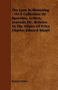 Cover image for The Lyon In Mourning - Or A Collection Of Speeches, Letters, Journals Etc. Relative To The Affairs Of Price Charles Edward Stuart