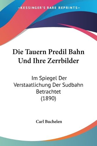 Cover image for Die Tauern Predil Bahn Und Ihre Zerrbilder: Im Spiegel Der Verstaatlichung Der Sudbahn Betrachtet (1890)