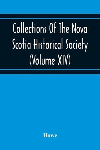 Cover image for Collections Of The Nova Scotia Historical Society (Volume Xiv) "Wise Nation Preserves Its Records, Gathers Up Its Muniments, Decorates The Tombs Of Its Illustrious Dead, Repairs Its Great Public Structures, And Fosters National Pride And Love Of Country, B