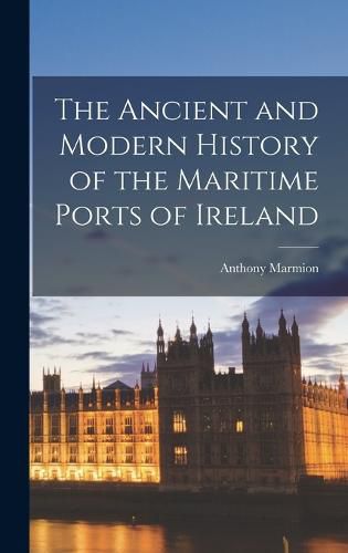 Cover image for The Ancient and Modern History of the Maritime Ports of Ireland