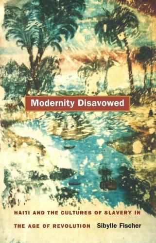 Cover image for Modernity Disavowed: Haiti and the Cultures of Slavery in the Age of Revolution