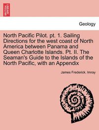 Cover image for North Pacific Pilot. PT. 1. Sailing Directions for the West Coast of North America Between Panama and Queen Charlotte Islands. PT. II. the Seaman's Guide to the Islands of the North Pacific, with an Appendix. Second Edition.