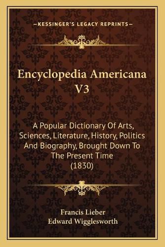 Encyclopedia Americana V3: A Popular Dictionary of Arts, Sciences, Literature, History, Politics and Biography, Brought Down to the Present Time (1830)