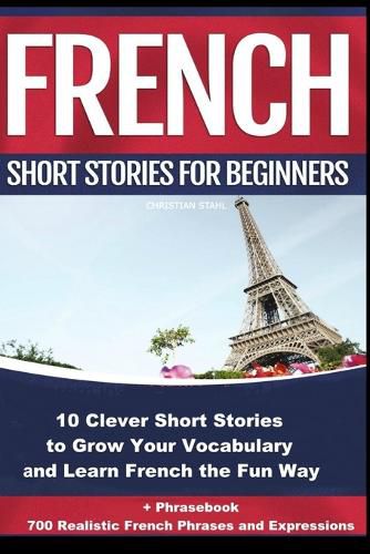 Cover image for French Short Stories for Beginners 10 Clever Short Stories to Grow Your Vocabulary and Learn French the Fun Way: 10 Clever Short Stories to Grow Your Vocabulary and Learn French the Fun Way + Phrasebook