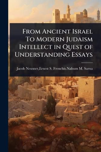 Cover image for From Ancient Israel To Modern Judaism Intellect in Quest of Understanding Essays