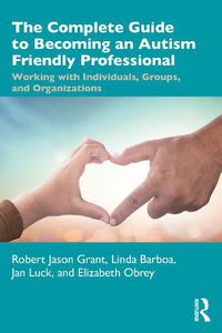 Cover image for The Complete Guide to Becoming an Autism Friendly Professional: Working with Individuals, Groups, and Organizations