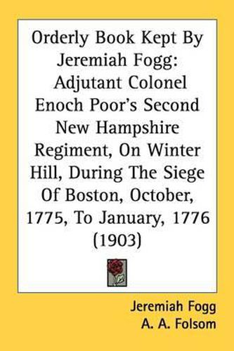 Cover image for Orderly Book Kept by Jeremiah Fogg: Adjutant Colonel Enoch Poor's Second New Hampshire Regiment, on Winter Hill, During the Siege of Boston, October, 1775, to January, 1776 (1903)