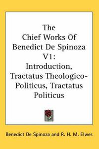 Cover image for The Chief Works of Benedict de Spinoza V1: Introduction, Tractatus Theologico-Politicus, Tractatus Politicus