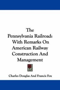 Cover image for The Pennsylvania Railroad: With Remarks On American Railway Construction And Management