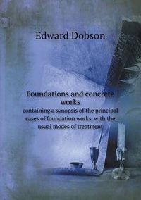 Cover image for Foundations and concrete works containing a synopsis of the principal cases of foundation works, with the usual modes of treatment