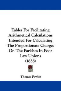 Cover image for Tables for Facilitating Arithmetical Calculations Intended for Calculating the Proportionate Charges on the Parishes in Poor Law Unions (1838)