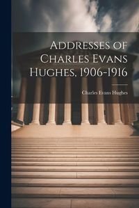 Cover image for Addresses of Charles Evans Hughes, 1906-1916